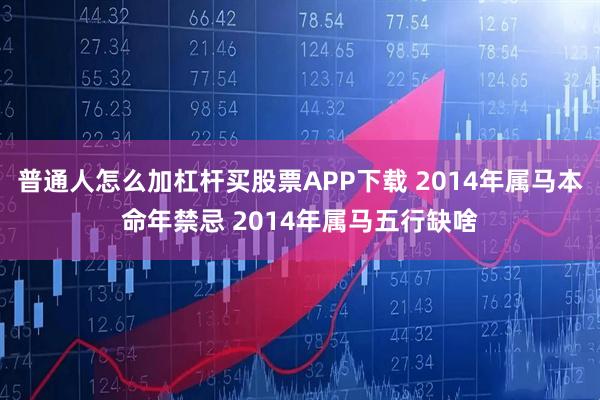 普通人怎么加杠杆买股票APP下载 2014年属马本命年禁忌 2014年属马五行缺啥