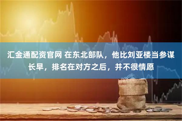 汇金通配资官网 在东北部队，他比刘亚楼当参谋长早，排名在对方之后，并不很情愿