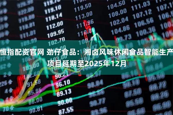 恒指配资官网 劲仔食品：湘卤风味休闲食品智能生产项目延期至2025年12月