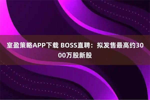 室盈策略APP下载 BOSS直聘：拟发售最高约3000万股新股