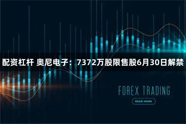 配资杠杆 奥尼电子：7372万股限售股6月30日解禁