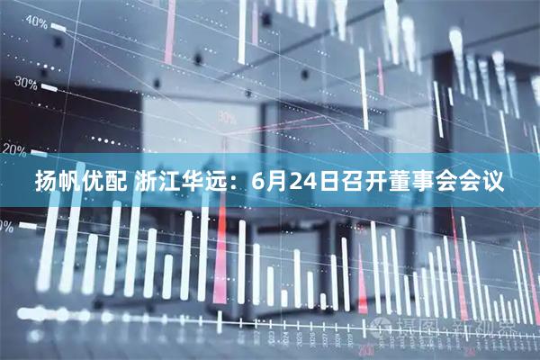 扬帆优配 浙江华远：6月24日召开董事会会议