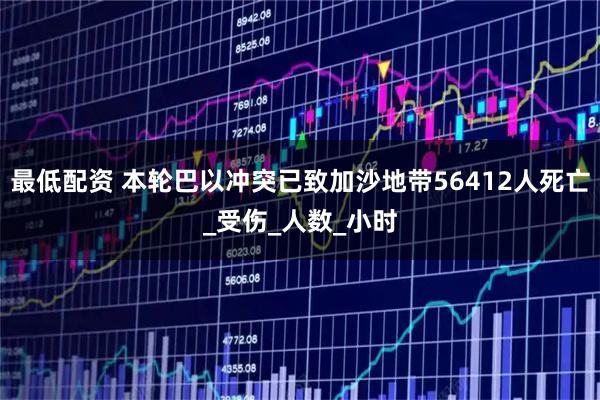 最低配资 本轮巴以冲突已致加沙地带56412人死亡_受伤_人数_小时