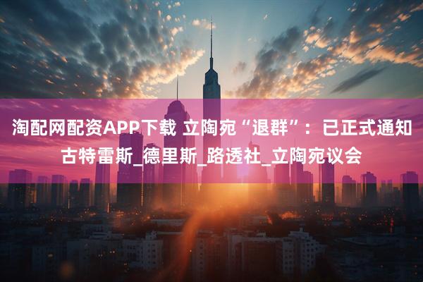 淘配网配资APP下载 立陶宛“退群”：已正式通知古特雷斯_德里斯_路透社_立陶宛议会
