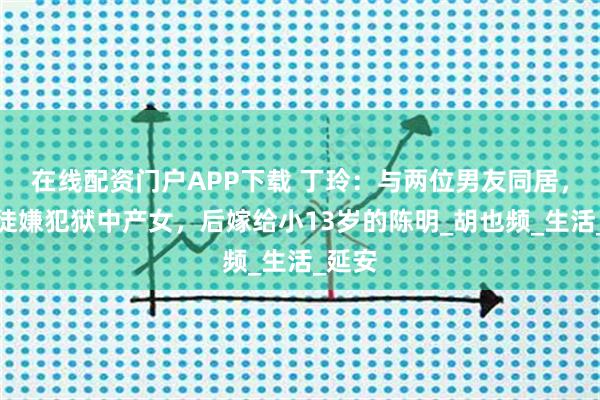 在线配资门户APP下载 丁玲：与两位男友同居，为叛徒嫌犯狱中产女，后嫁给小13岁的陈明_胡也频_生活_延安