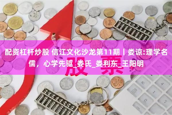 配资杠杆炒股 信江文化沙龙第11期丨娄谅:理学名儒，心学先驱_娄氏_娄利东_王阳明