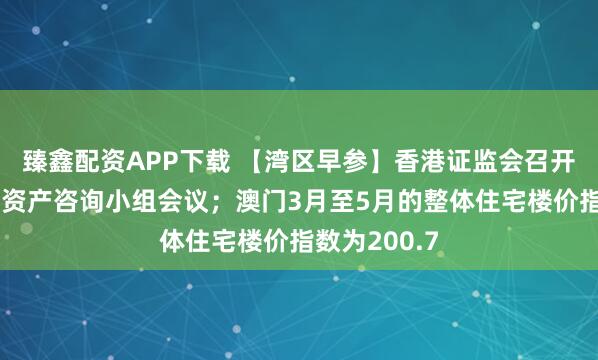 臻鑫配资APP下载 【湾区早参】香港证监会召开第二次数字资产咨询小组会议；澳门3月至5月的整体住宅楼价指数为200.7
