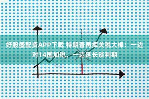 好股盛配资APP下载 特朗普再挥关税大棒：一边对14国加税，一边延长谈判期