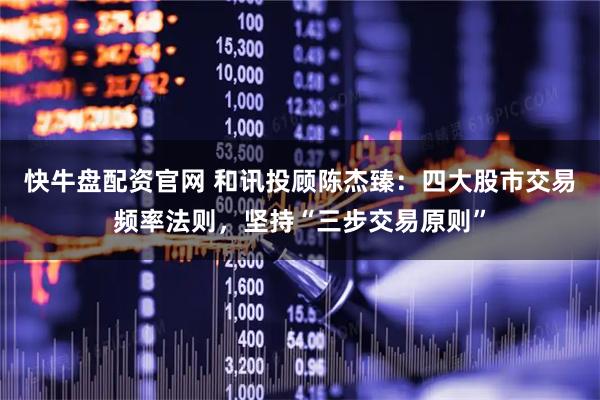 快牛盘配资官网 和讯投顾陈杰臻：四大股市交易频率法则，坚持“三步交易原则”