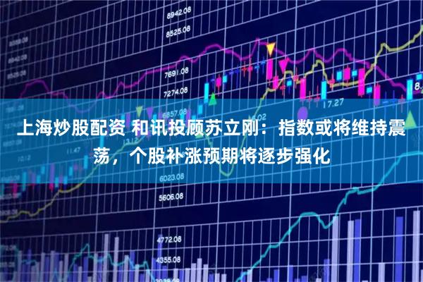上海炒股配资 和讯投顾苏立刚：指数或将维持震荡，个股补涨预期将逐步强化