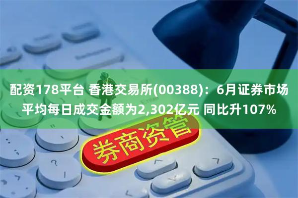 配资178平台 香港交易所(00388)：6月证券市场平均每日成交金额为2,302亿元 同比升107%