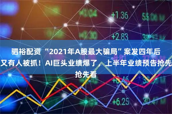驷裕配资 “2021年A股最大骗局”案发四年后，又有人被抓！AI巨头业绩爆了，上半年业绩预告抢先看