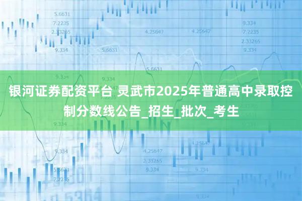 银河证券配资平台 灵武市2025年普通高中录取控制分数线公告_招生_批次_考生