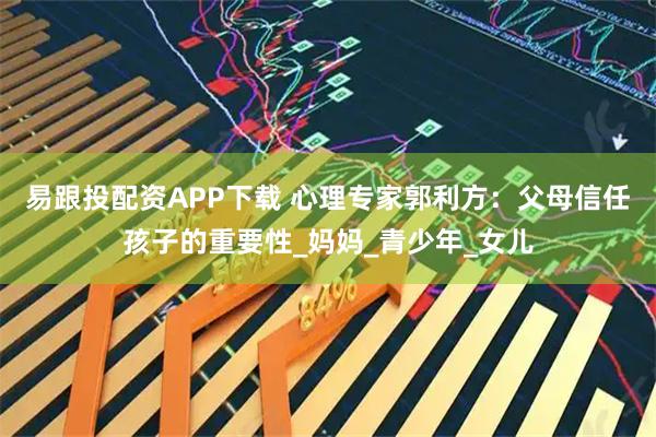 易跟投配资APP下载 心理专家郭利方：父母信任孩子的重要性_妈妈_青少年_女儿