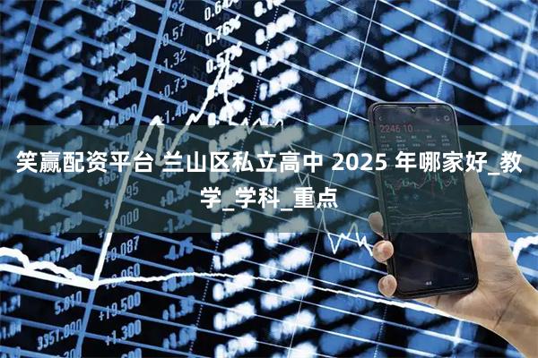 笑赢配资平台 兰山区私立高中 2025 年哪家好_教学_学科_重点