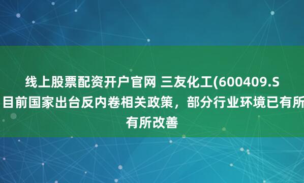 线上股票配资开户官网 三友化工(600409.SH)：目前国家出台反内卷相关政策，部分行业环境已有所改善