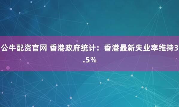 公牛配资官网 香港政府统计：香港最新失业率维持3.5%