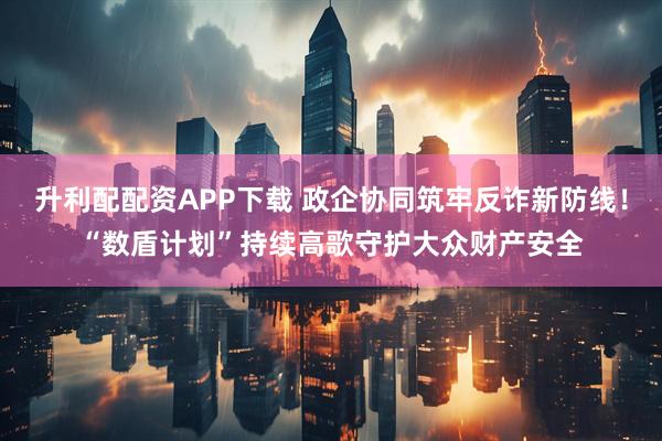 升利配配资APP下载 政企协同筑牢反诈新防线！“数盾计划”持续高歌守护大众财产安全
