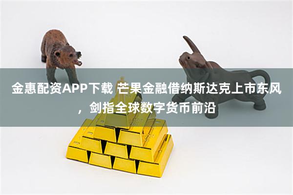 金惠配资APP下载 芒果金融借纳斯达克上市东风，剑指全球数字货币前沿