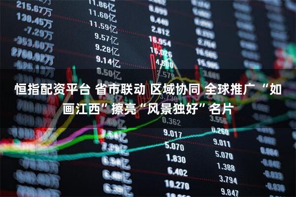 恒指配资平台 省市联动 区域协同 全球推广 “如画江西”擦亮“风景独好”名片