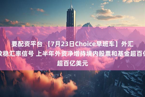 要配资平台 【7月23日Choice早班车】外汇局释放稳汇率信号 上半年外资净增持境内股票和基金超百亿美元