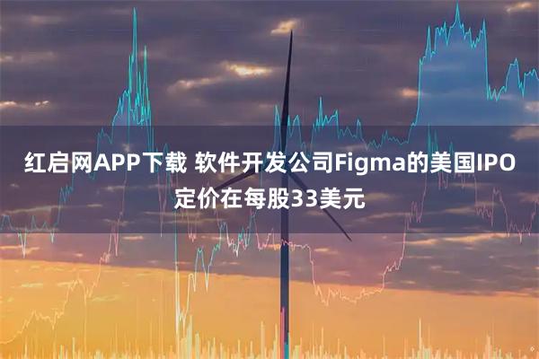 红启网APP下载 软件开发公司Figma的美国IPO定价在每股33美元