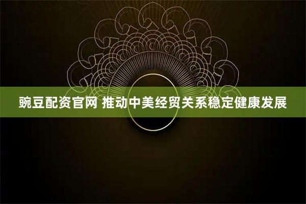 豌豆配资官网 推动中美经贸关系稳定健康发展