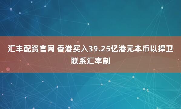 汇丰配资官网 香港买入39.25亿港元本币以捍卫联系汇率制