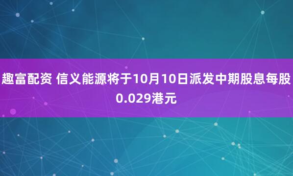 趣富配资 信义能源将于10月10日派发中期股息每股0.029港元