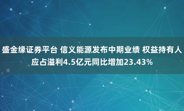 盛金缘证券平台 信义能源发布中期业绩 权益持有人应占溢利4.5亿元同比增加23.43%