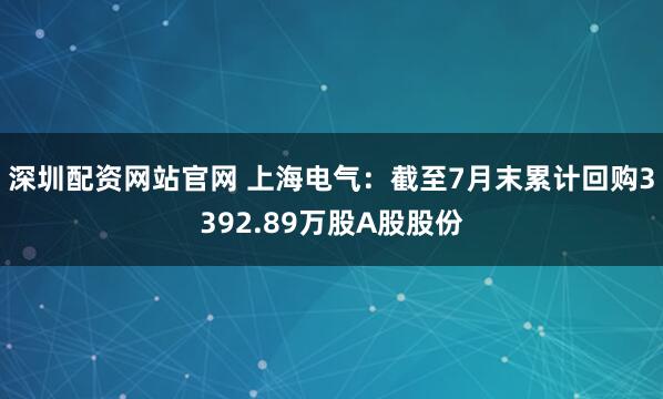深圳配资网站官网 上海电气：截至7月末累计回购3392.89万股A股股份