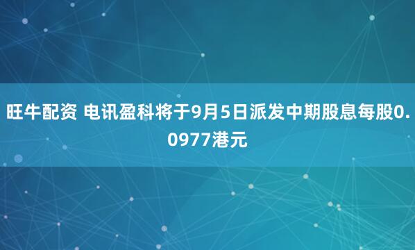 旺牛配资 电讯盈科将于9月5日派发中期股息每股0.0977港元