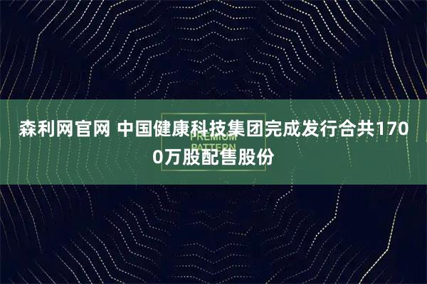 森利网官网 中国健康科技集团完成发行合共1700万股配售股份