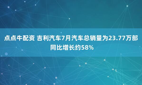 点点牛配资 吉利汽车7月汽车总销量为23.77万部 同比增长约58%