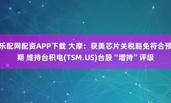 乐配网配资APP下载 大摩：获美芯片关税豁免符合预期 维持台积电(TSM.US)台股“增持”评级