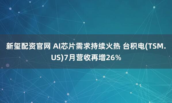 新玺配资官网 AI芯片需求持续火热 台积电(TSM.US)7月营收再增26%