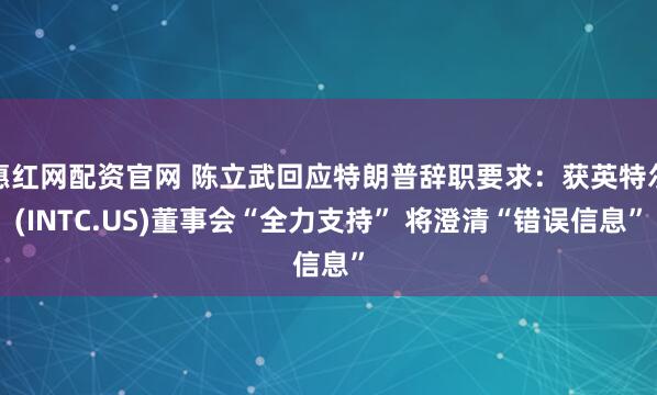 惠红网配资官网 陈立武回应特朗普辞职要求：获英特尔(INTC.US)董事会“全力支持” 将澄清“错误信息”