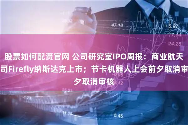股票如何配资官网 公司研究室IPO周报：商业航天公司Firefly纳斯达克上市；节卡机器人上会前夕取消审核