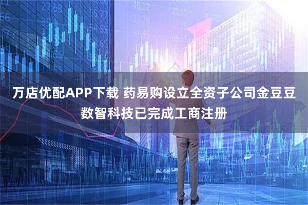 万店优配APP下载 药易购设立全资子公司金豆豆数智科技已完成工商注册