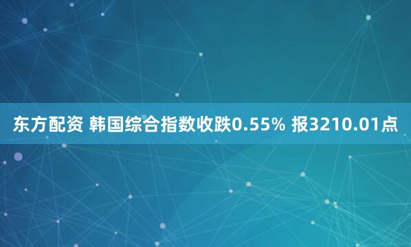 东方配资 韩国综合指数收跌0.55% 报3210.01点