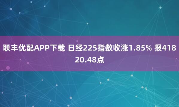 联丰优配APP下载 日经225指数收涨1.85% 报41820.48点