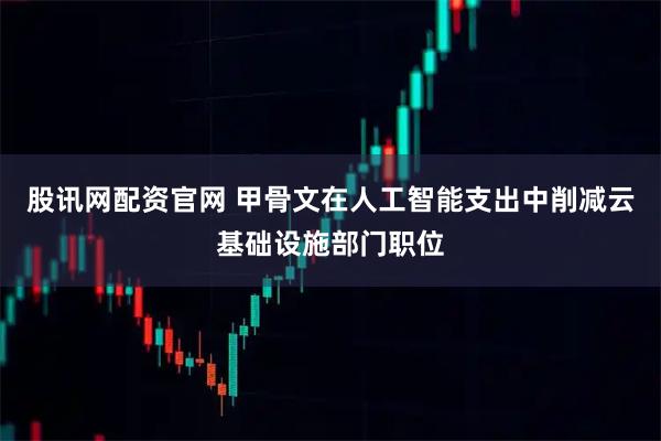股讯网配资官网 甲骨文在人工智能支出中削减云基础设施部门职位