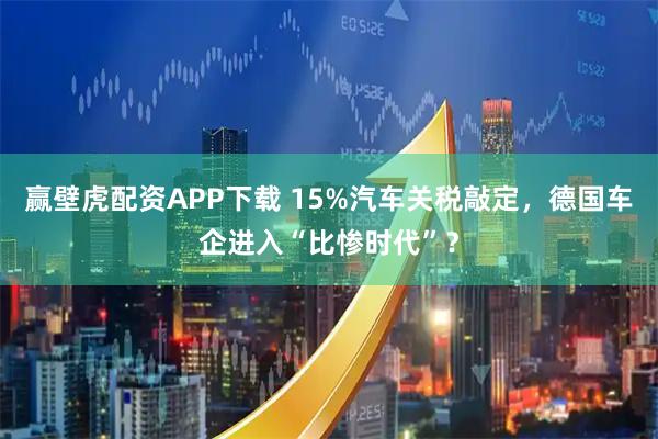 赢壁虎配资APP下载 15%汽车关税敲定，德国车企进入“比惨时代”？