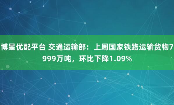 博星优配平台 交通运输部：上周国家铁路运输货物7999万吨，环比下降1.09%