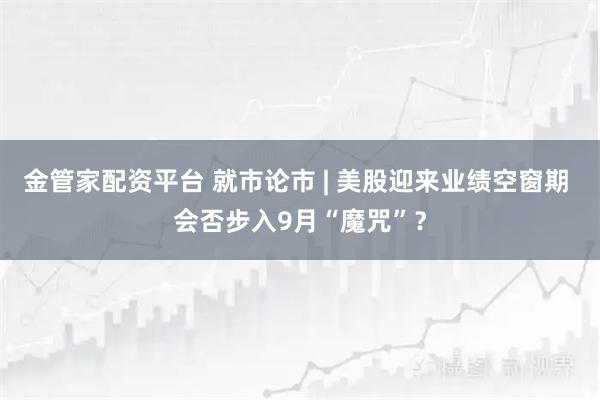 金管家配资平台 就市论市 | 美股迎来业绩空窗期 会否步入9月“魔咒”？