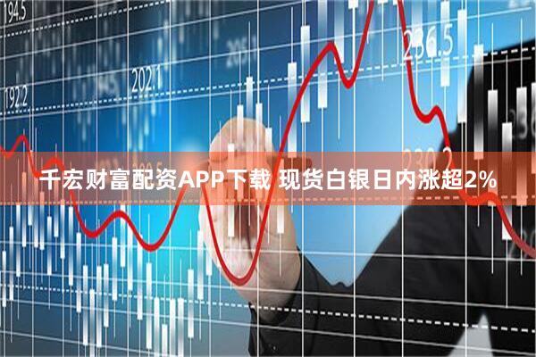 千宏财富配资APP下载 现货白银日内涨超2%