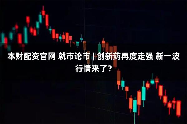 本财配资官网 就市论市 | 创新药再度走强 新一波行情来了？