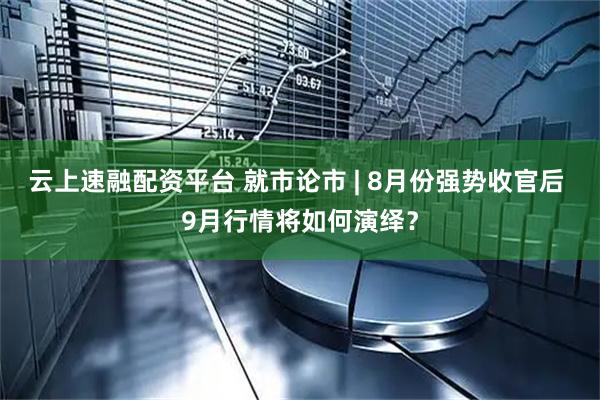 云上速融配资平台 就市论市 | 8月份强势收官后 9月行情将如何演绎？