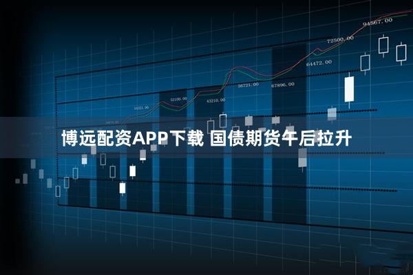 博远配资APP下载 国债期货午后拉升