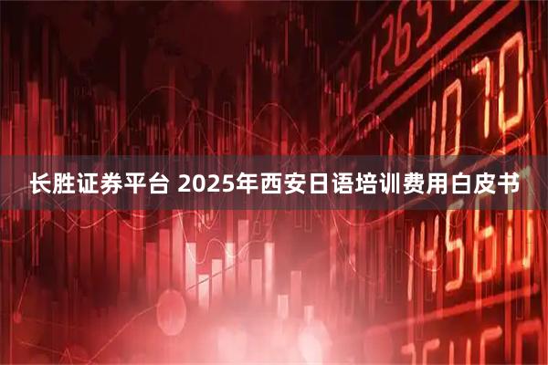 长胜证券平台 2025年西安日语培训费用白皮书